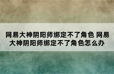 网易大神阴阳师绑定不了角色 网易大神阴阳师绑定不了角色怎么办